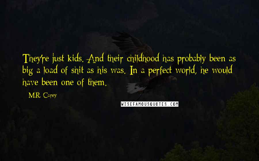 M.R. Carey Quotes: They're just kids. And their childhood has probably been as big a load of shit as his was. In a perfect world, he would have been one of them.