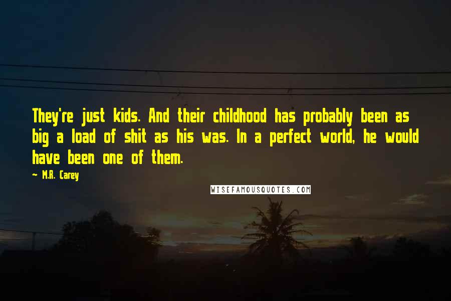 M.R. Carey Quotes: They're just kids. And their childhood has probably been as big a load of shit as his was. In a perfect world, he would have been one of them.