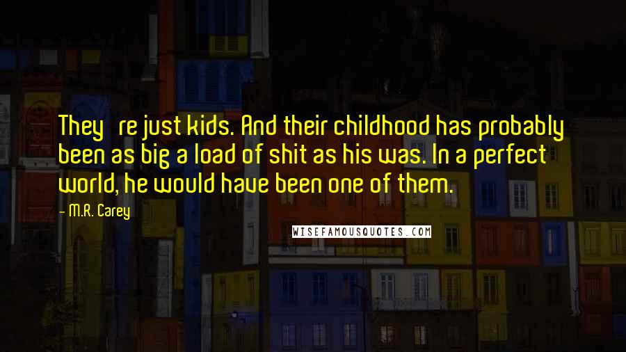 M.R. Carey Quotes: They're just kids. And their childhood has probably been as big a load of shit as his was. In a perfect world, he would have been one of them.