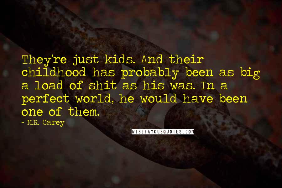 M.R. Carey Quotes: They're just kids. And their childhood has probably been as big a load of shit as his was. In a perfect world, he would have been one of them.