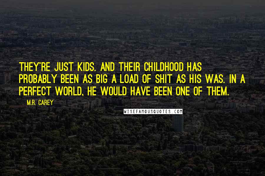 M.R. Carey Quotes: They're just kids. And their childhood has probably been as big a load of shit as his was. In a perfect world, he would have been one of them.