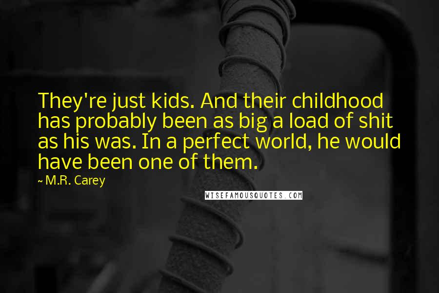 M.R. Carey Quotes: They're just kids. And their childhood has probably been as big a load of shit as his was. In a perfect world, he would have been one of them.