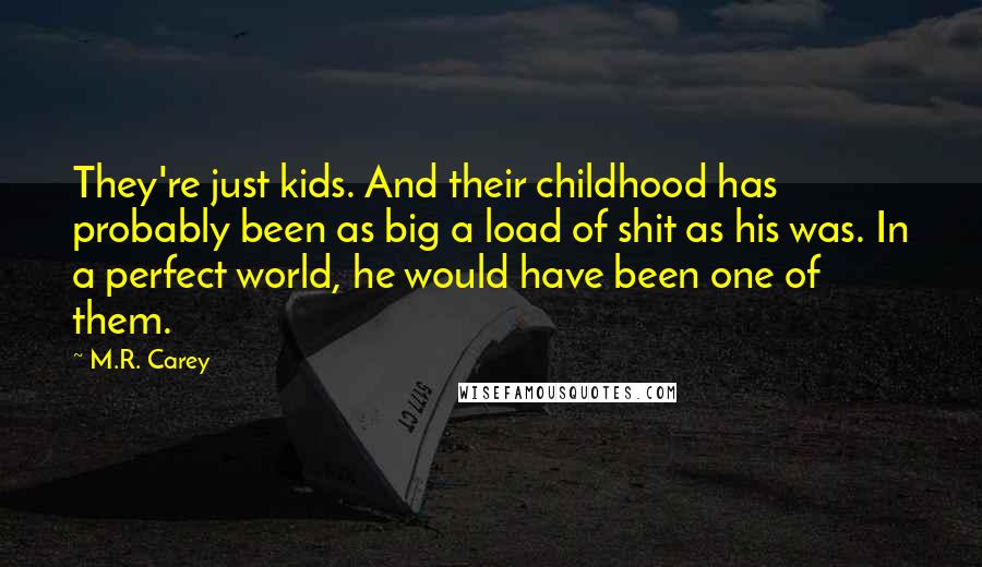 M.R. Carey Quotes: They're just kids. And their childhood has probably been as big a load of shit as his was. In a perfect world, he would have been one of them.