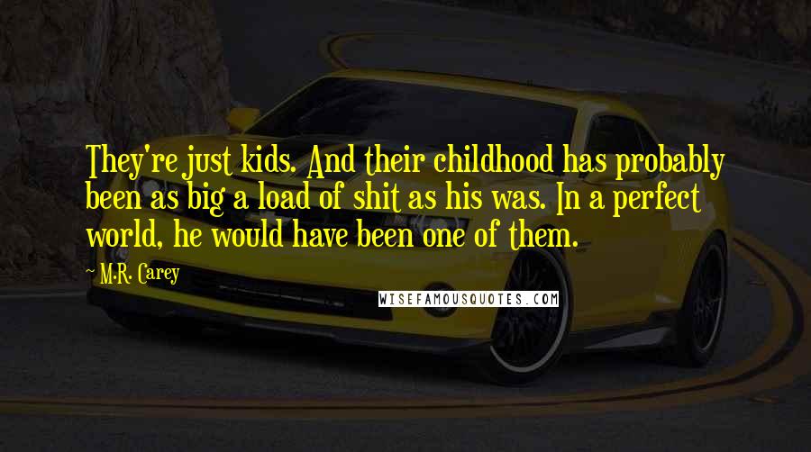 M.R. Carey Quotes: They're just kids. And their childhood has probably been as big a load of shit as his was. In a perfect world, he would have been one of them.