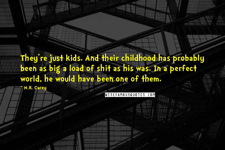 M.R. Carey Quotes: They're just kids. And their childhood has probably been as big a load of shit as his was. In a perfect world, he would have been one of them.