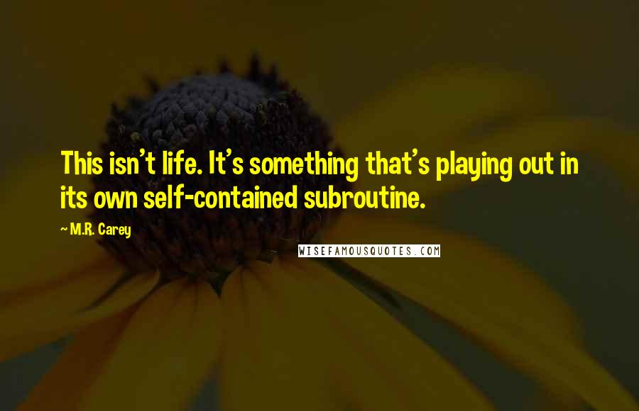 M.R. Carey Quotes: This isn't life. It's something that's playing out in its own self-contained subroutine.