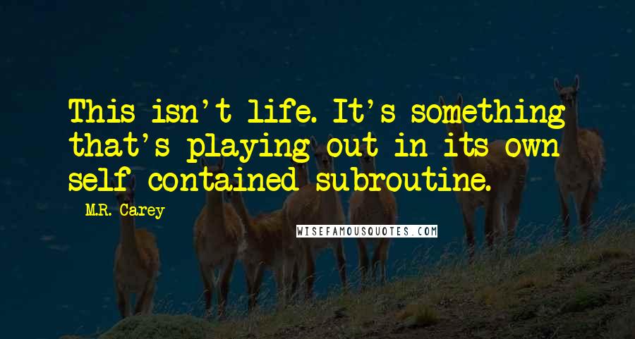 M.R. Carey Quotes: This isn't life. It's something that's playing out in its own self-contained subroutine.