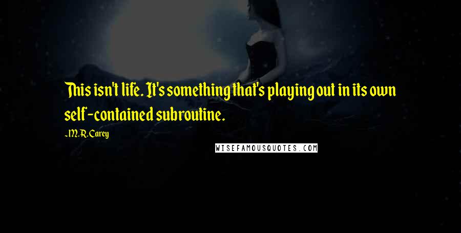 M.R. Carey Quotes: This isn't life. It's something that's playing out in its own self-contained subroutine.