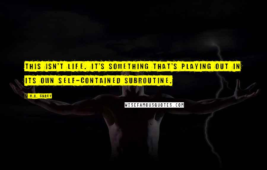 M.R. Carey Quotes: This isn't life. It's something that's playing out in its own self-contained subroutine.