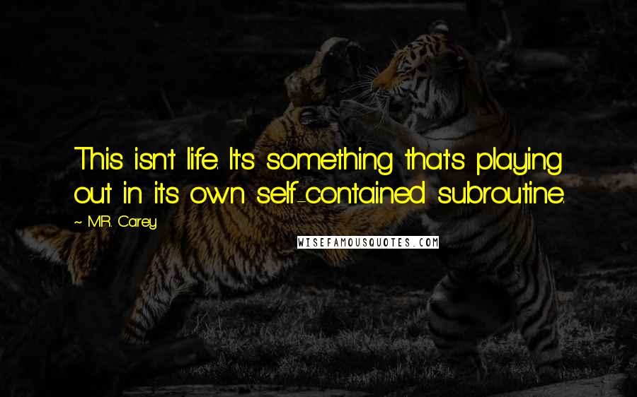 M.R. Carey Quotes: This isn't life. It's something that's playing out in its own self-contained subroutine.