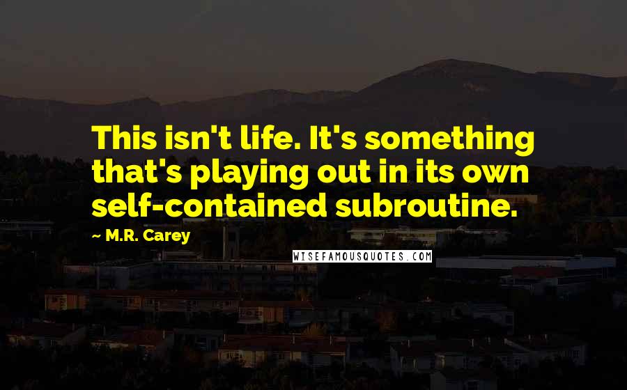 M.R. Carey Quotes: This isn't life. It's something that's playing out in its own self-contained subroutine.