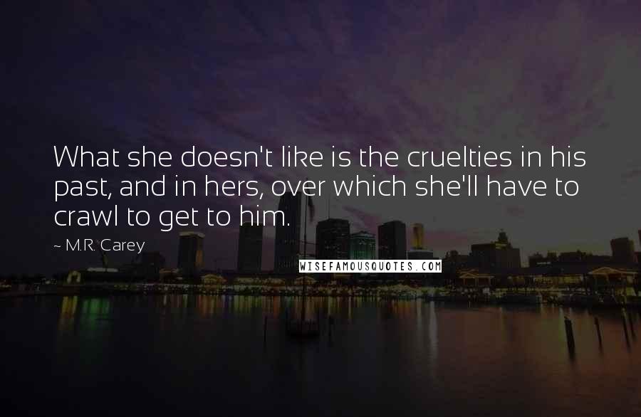 M.R. Carey Quotes: What she doesn't like is the cruelties in his past, and in hers, over which she'll have to crawl to get to him.