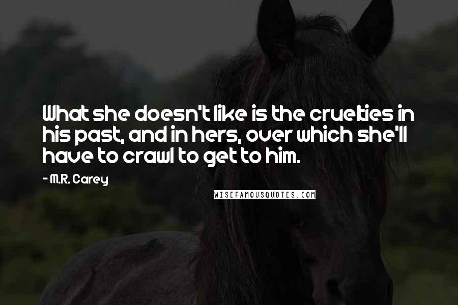 M.R. Carey Quotes: What she doesn't like is the cruelties in his past, and in hers, over which she'll have to crawl to get to him.