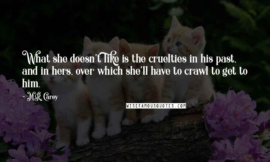 M.R. Carey Quotes: What she doesn't like is the cruelties in his past, and in hers, over which she'll have to crawl to get to him.