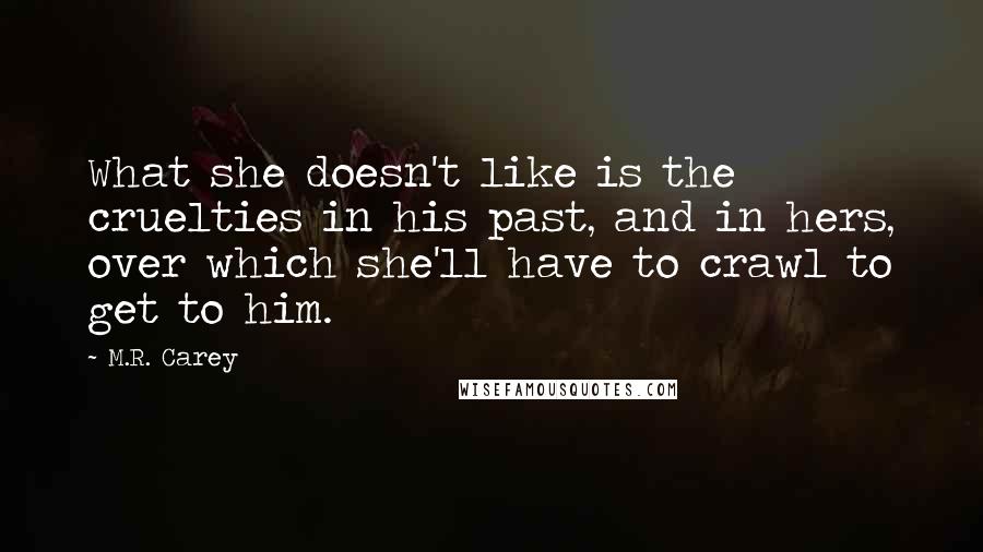 M.R. Carey Quotes: What she doesn't like is the cruelties in his past, and in hers, over which she'll have to crawl to get to him.