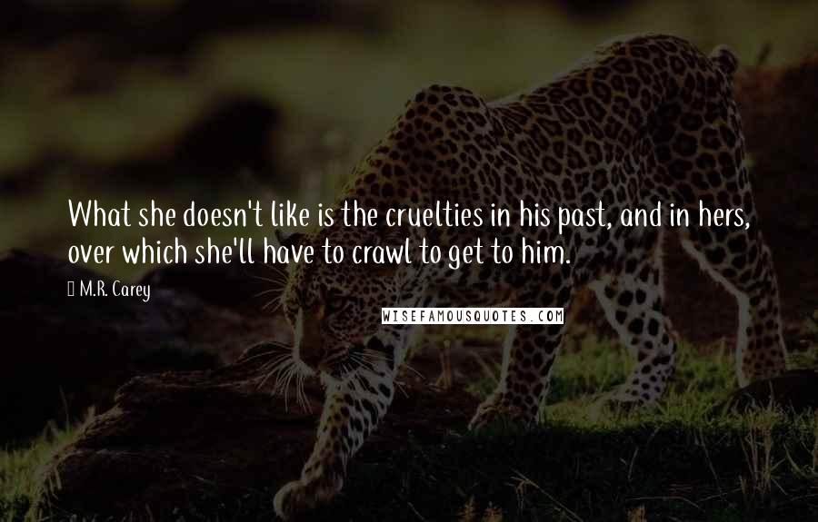 M.R. Carey Quotes: What she doesn't like is the cruelties in his past, and in hers, over which she'll have to crawl to get to him.