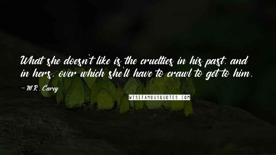 M.R. Carey Quotes: What she doesn't like is the cruelties in his past, and in hers, over which she'll have to crawl to get to him.