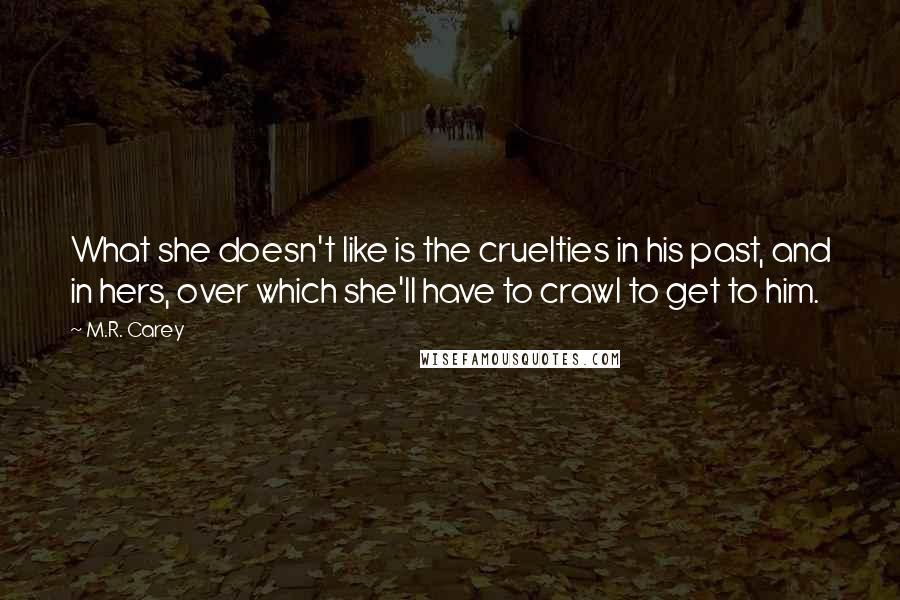 M.R. Carey Quotes: What she doesn't like is the cruelties in his past, and in hers, over which she'll have to crawl to get to him.