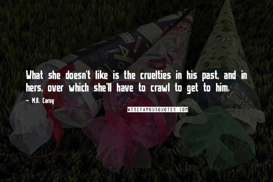 M.R. Carey Quotes: What she doesn't like is the cruelties in his past, and in hers, over which she'll have to crawl to get to him.