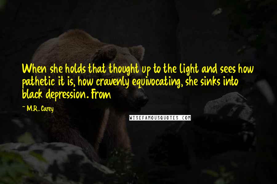 M.R. Carey Quotes: When she holds that thought up to the light and sees how pathetic it is, how cravenly equivocating, she sinks into black depression. From