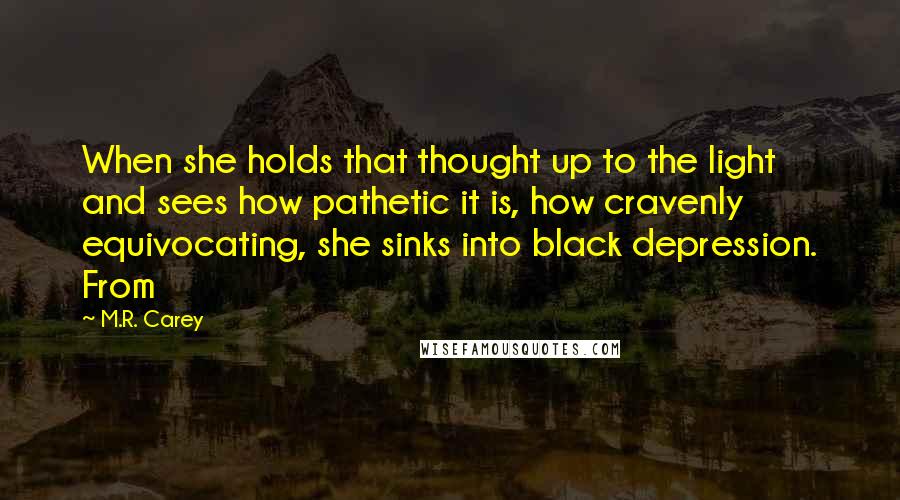 M.R. Carey Quotes: When she holds that thought up to the light and sees how pathetic it is, how cravenly equivocating, she sinks into black depression. From