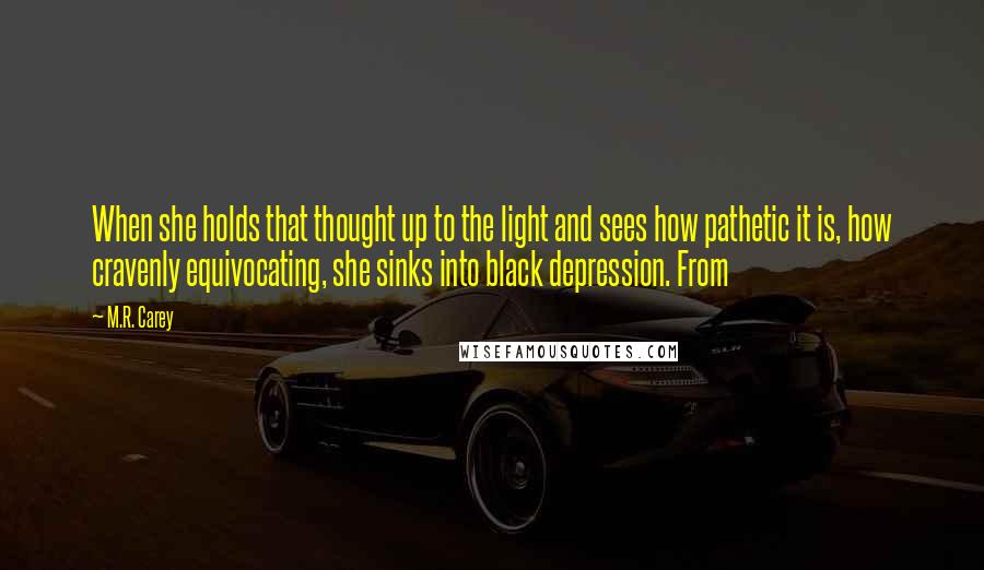 M.R. Carey Quotes: When she holds that thought up to the light and sees how pathetic it is, how cravenly equivocating, she sinks into black depression. From