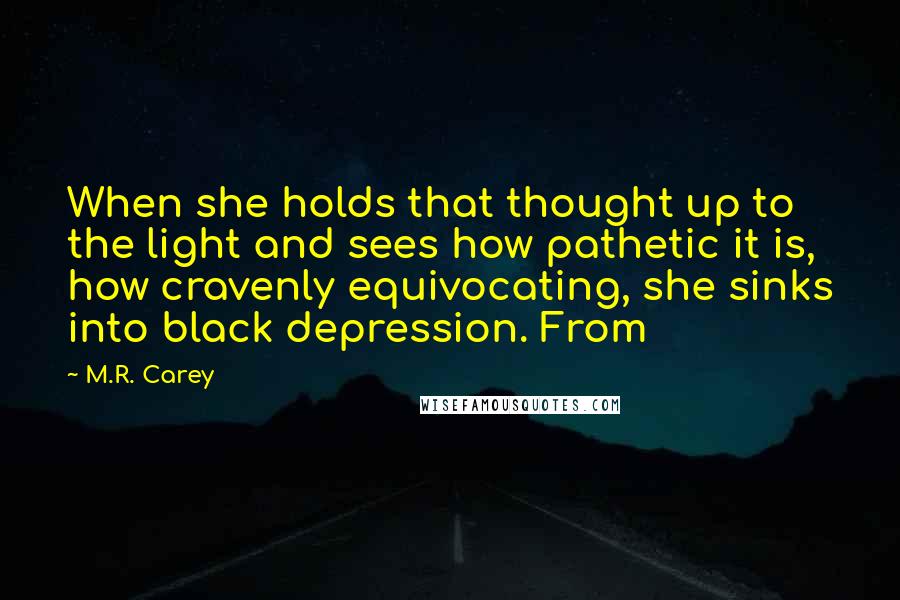 M.R. Carey Quotes: When she holds that thought up to the light and sees how pathetic it is, how cravenly equivocating, she sinks into black depression. From