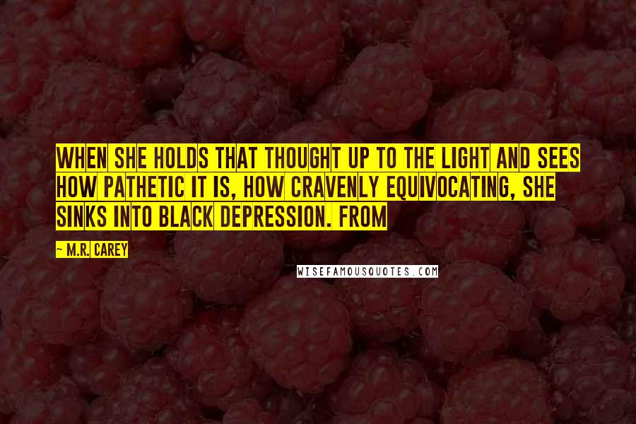 M.R. Carey Quotes: When she holds that thought up to the light and sees how pathetic it is, how cravenly equivocating, she sinks into black depression. From