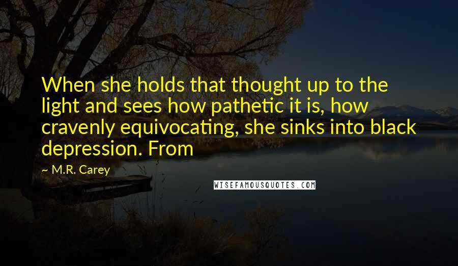 M.R. Carey Quotes: When she holds that thought up to the light and sees how pathetic it is, how cravenly equivocating, she sinks into black depression. From