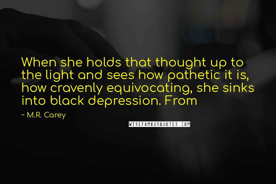 M.R. Carey Quotes: When she holds that thought up to the light and sees how pathetic it is, how cravenly equivocating, she sinks into black depression. From