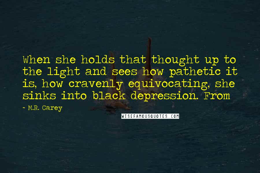 M.R. Carey Quotes: When she holds that thought up to the light and sees how pathetic it is, how cravenly equivocating, she sinks into black depression. From