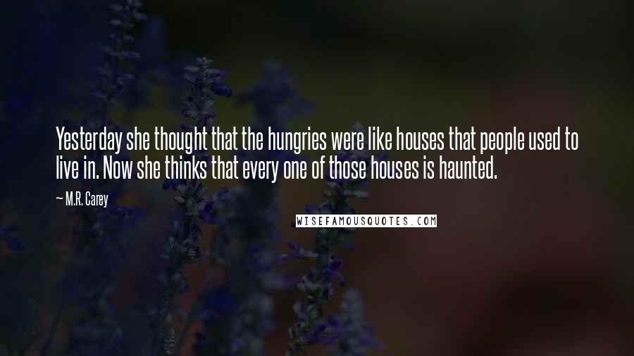 M.R. Carey Quotes: Yesterday she thought that the hungries were like houses that people used to live in. Now she thinks that every one of those houses is haunted.