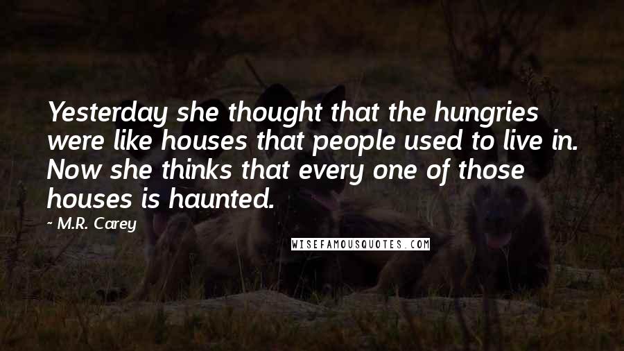 M.R. Carey Quotes: Yesterday she thought that the hungries were like houses that people used to live in. Now she thinks that every one of those houses is haunted.