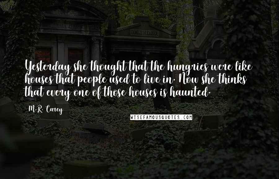 M.R. Carey Quotes: Yesterday she thought that the hungries were like houses that people used to live in. Now she thinks that every one of those houses is haunted.