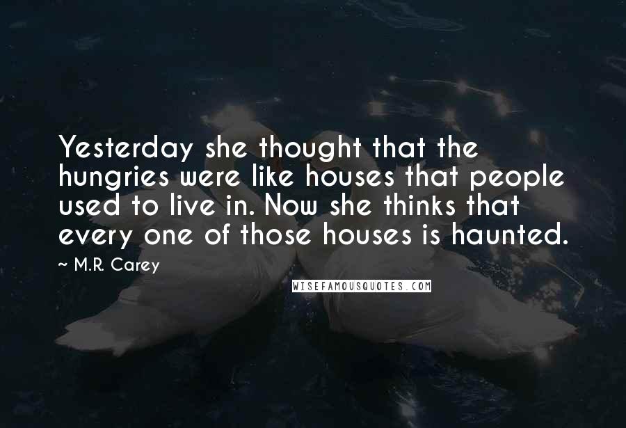 M.R. Carey Quotes: Yesterday she thought that the hungries were like houses that people used to live in. Now she thinks that every one of those houses is haunted.