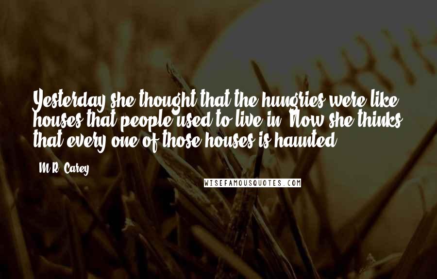 M.R. Carey Quotes: Yesterday she thought that the hungries were like houses that people used to live in. Now she thinks that every one of those houses is haunted.