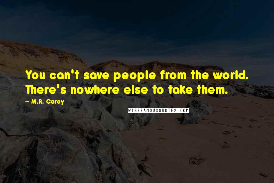 M.R. Carey Quotes: You can't save people from the world. There's nowhere else to take them.