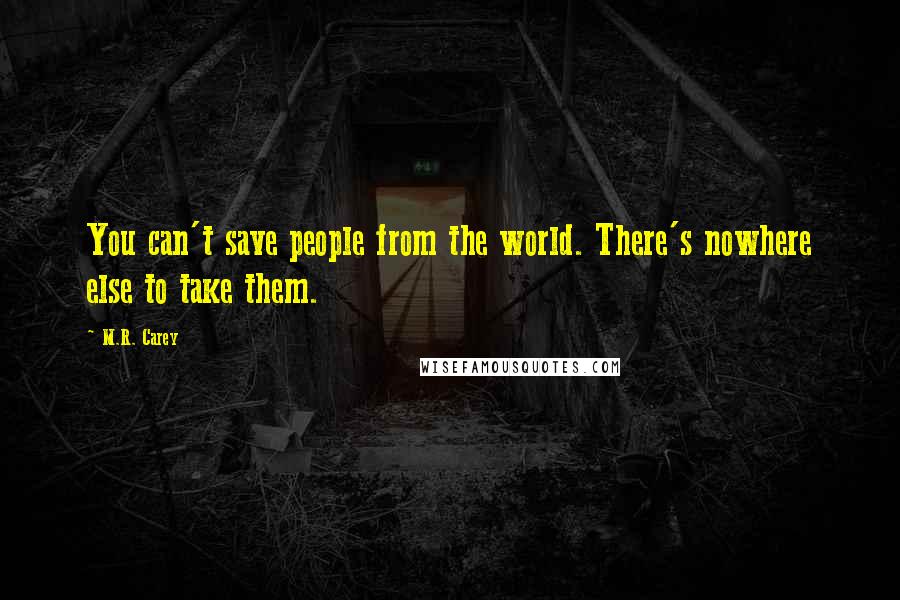 M.R. Carey Quotes: You can't save people from the world. There's nowhere else to take them.