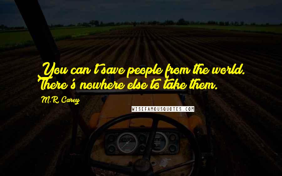 M.R. Carey Quotes: You can't save people from the world. There's nowhere else to take them.