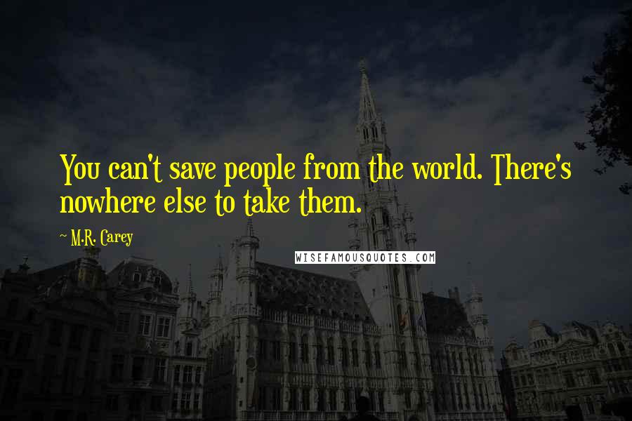 M.R. Carey Quotes: You can't save people from the world. There's nowhere else to take them.