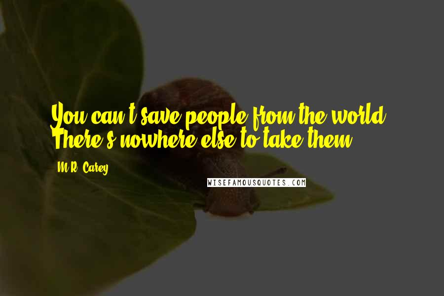 M.R. Carey Quotes: You can't save people from the world. There's nowhere else to take them.