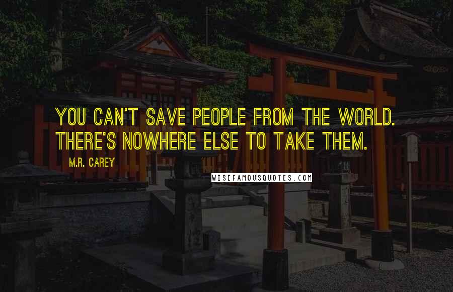 M.R. Carey Quotes: You can't save people from the world. There's nowhere else to take them.
