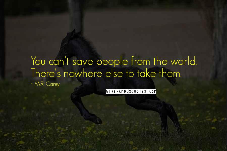 M.R. Carey Quotes: You can't save people from the world. There's nowhere else to take them.