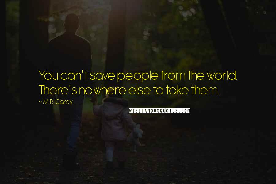 M.R. Carey Quotes: You can't save people from the world. There's nowhere else to take them.