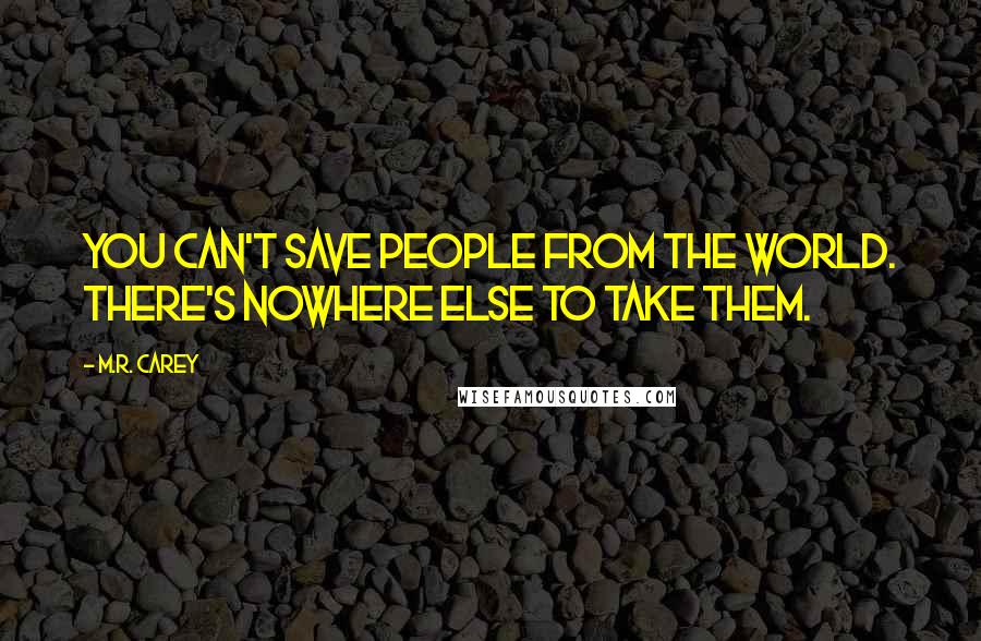 M.R. Carey Quotes: You can't save people from the world. There's nowhere else to take them.