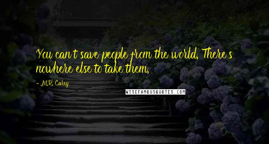 M.R. Carey Quotes: You can't save people from the world. There's nowhere else to take them.