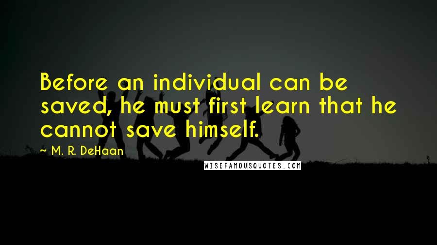 M. R. DeHaan Quotes: Before an individual can be saved, he must first learn that he cannot save himself.