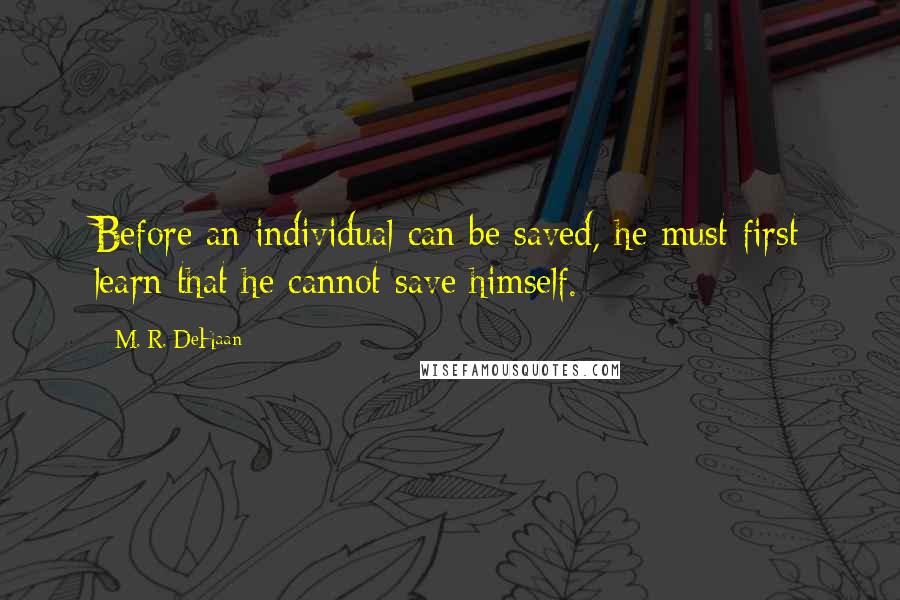 M. R. DeHaan Quotes: Before an individual can be saved, he must first learn that he cannot save himself.