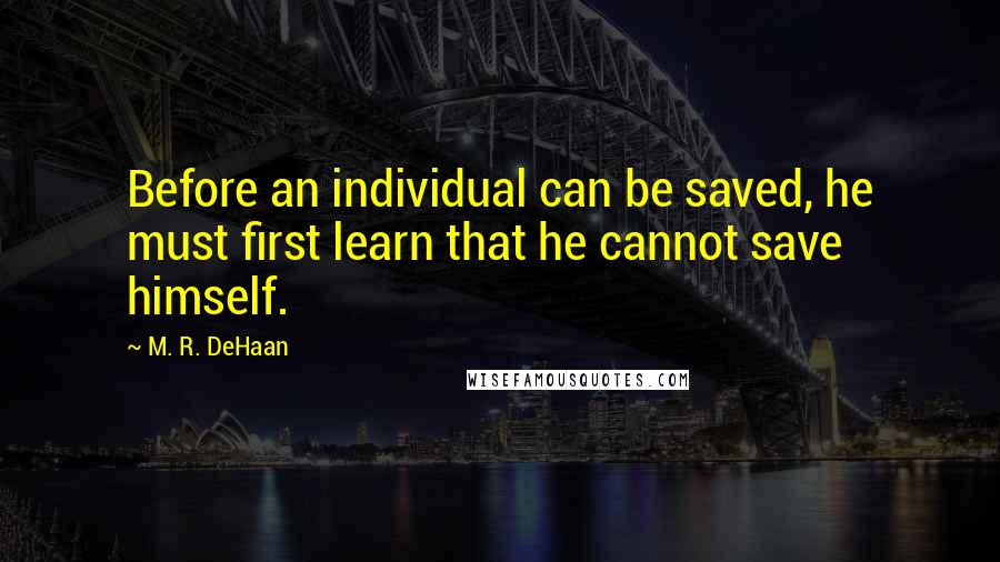 M. R. DeHaan Quotes: Before an individual can be saved, he must first learn that he cannot save himself.