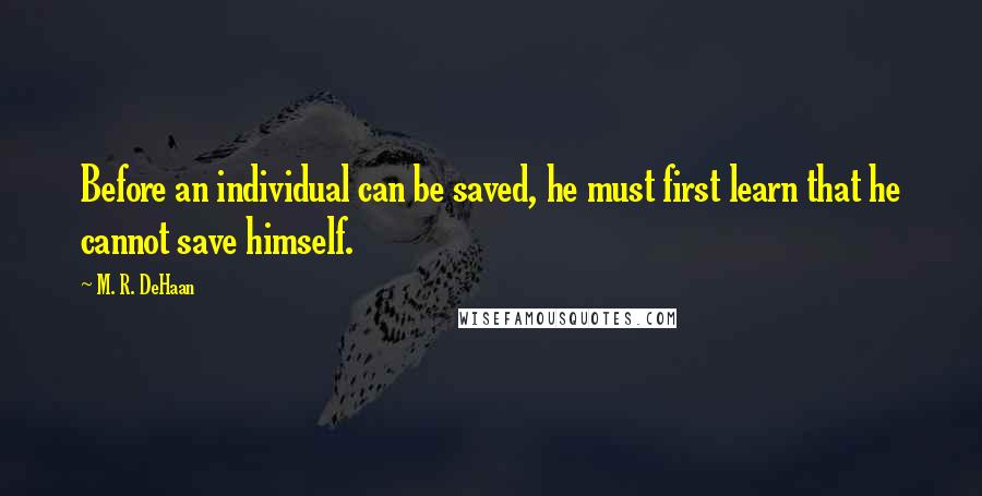 M. R. DeHaan Quotes: Before an individual can be saved, he must first learn that he cannot save himself.